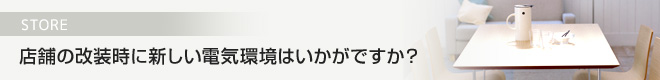 店舗の改装時に新しい電気環境はいかがですか？